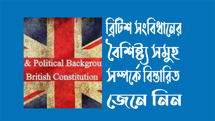 ব্রিটিশ সংবিধানের বৈশিষ্ট্য সম্পর্কে আলোচনা কর