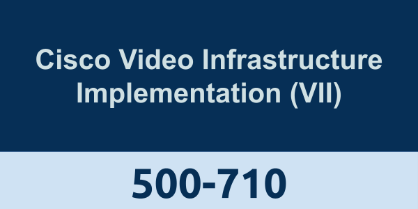 500-710: Cisco Video Infrastructure Implementation (VII)