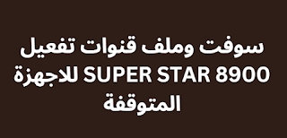 سوفت وملف قنوات تفعيل SUPER STAR 8900 للاجهزة المتوقفة