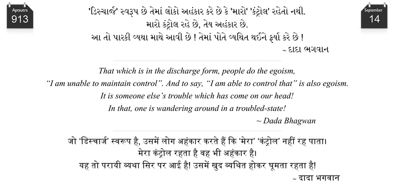 That which is in the discharge form, people do the egoism, “I am unable to maintain control”. And to say, “I am able to control that” is also egoism. It is someone else’s trouble which has come on our head! In that, one is wandering around in a troubled-state!
