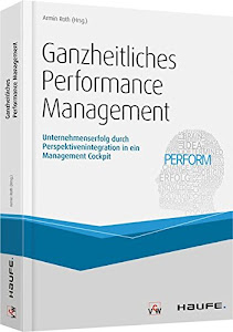 Ganzheitliches Performance Management: Unternehmenserfolg durch Perspektivenintegration in ein Management Cockpit (Haufe Fachbuch)