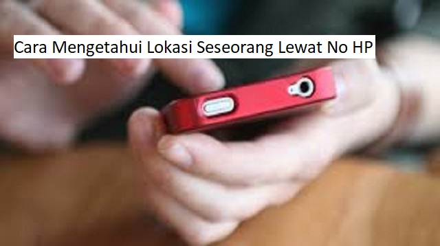 Cara Mengetahui Lokasi Seseorang Lewat No HP Cara Mengetahui Lokasi Seseorang Lewat No HP Terbaru