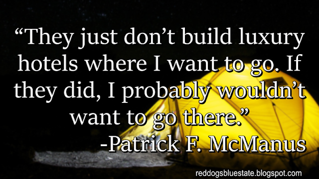 “[T]hey just don’t build luxury hotels where I want to go. If they did, I probably wouldn’t want to go there.” -Patrick F. McManus