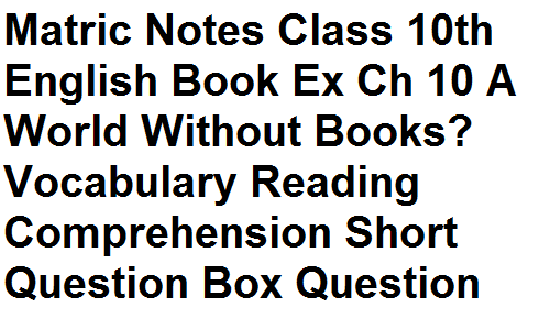 Matric Notes Class 10th English Book Exercise Chapter 10 A World Without Books? Vocabulary Reading Comprehension Short Question Box Question