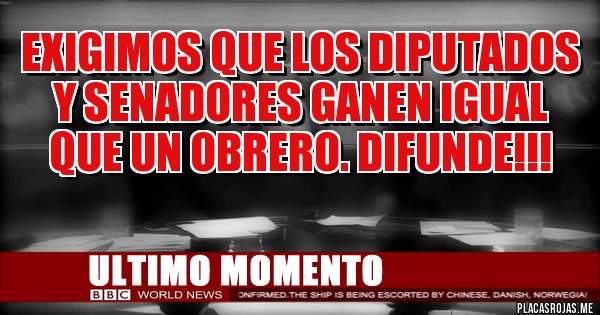 Exigimos que los diputados y senadores ganen igual que un obrero. DIFUNDE!!! 