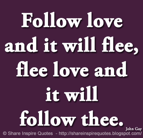 Follow love and it will flee, flee love and it will follow thee. ~John Gay