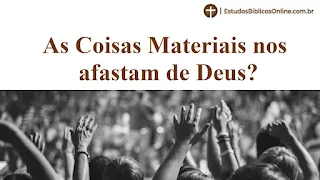 As Coisas Materiais nos afastam de Deus?