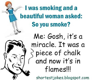 quick joke on I was smoking and a beautiful woman asked: So you smoke? Me: Gosh, it’s a miracle. It was a piece of chalk and now it’s in flames!!!