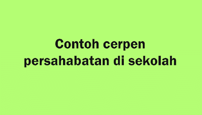 Contoh Cerpen Tentang Persahabatan Di Sekolah