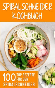 Spiralschneider Kochbuch: 100 Top Rezepte für den Spiralschneider für Frühstück, Mittagessen, Abendessen und Desserts