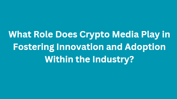 What Role Does Crypto Media Play in Fostering Innovation and Adoption Within the Industry?