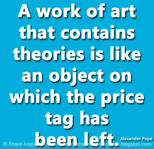 A work of art that contains theories is like an object on which the price tag has been left. ~Alexander Pope