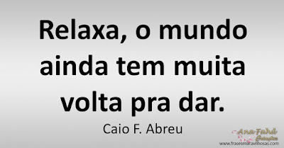 Relaxa, o mundo ainda tem muita volta pra dar. Caio F. Abreu