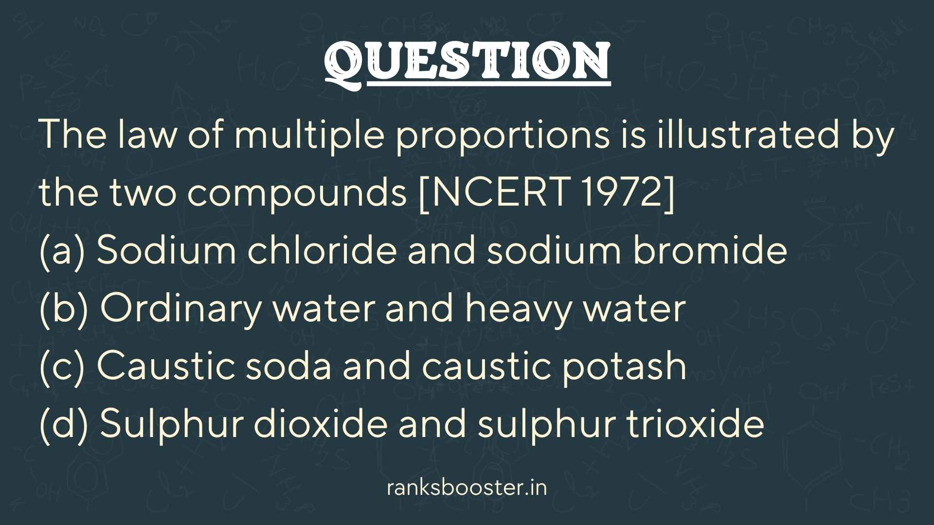 Question: The law of multiple proportions is illustrated by the two compounds [NCERT 1972] (a) Sodium chloride and sodium bromide (b) Ordinary water and heavy water (c) Caustic soda and caustic potash (d) Sulphur dioxide and sulphur trioxide