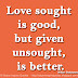 Love sought is good, but given unsought, is better. ~William Shakespeare
