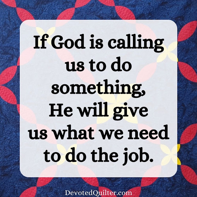 If God is calling us to do something, He will give us what we need to do the job | DevotedQuilter.com