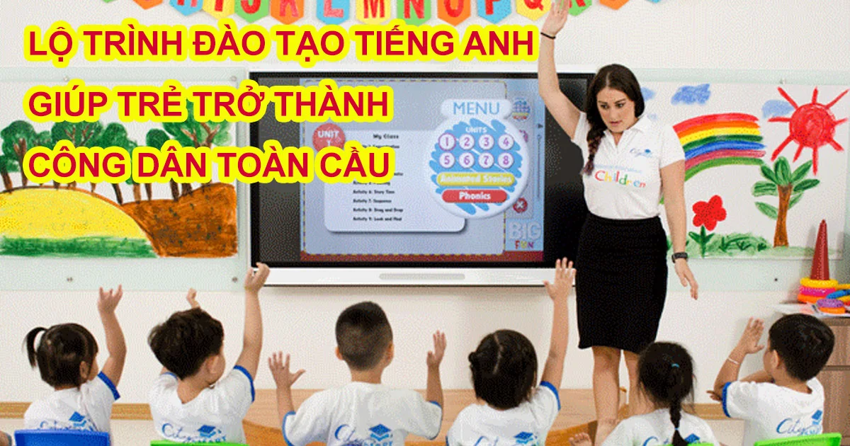 Lộ trình đào tạo tiếng Anh giúp trẻ trở thành Công dân toàn cầu