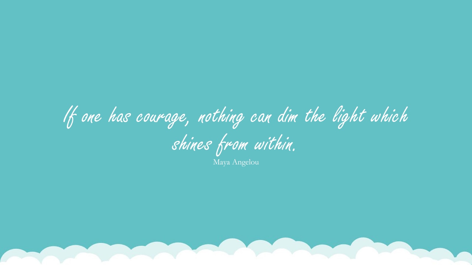 If one has courage, nothing can dim the light which shines from within. (Maya Angelou);  #MayaAngelouQuotesandSayings