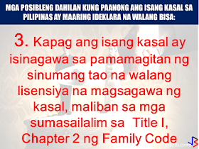 Marriage is a union of two people in matrimony duly solemnized by a priest, a pastor, a minister a licensed representative of a congregation authorized to conduct  such act or a judge/public official with authority to join a couple in matrimony. In such cases, a valid legal marriage can be difficult to annul and it has to go various legal process and a lot of penny to spend. However, there are some circumstances that a marriage can be declared null and void.  Here are some grounds stated in Article 35 of Executive Order No. 209, otherwise known as the Family Code of the Philippines:  (1) when a marriage is contracted by any party below eighteen (18) years of age even with the consent of parents or guardians;    (2) when a marriage is solemnized by any person not legally authorized to perform marriages, unless such marriage was contracted with either or both parties believing in good faith that the solemnizing officer had the legal authority to do so;    (3) when a marriage is solemnized without license, except those covered under Title I, Chapter 2 of the Family Code;   Family Code of the Philippines Title 1 Chapter 2. Marriages Exempted from License Requirement  Art. 27. In case either or both of the contracting parties are at the point of death, the marriage may be solemnized without necessity of a marriage license and shall remain valid even if the ailing party subsequently survives. (72a)  Art. 28. If the residence of either party is so located that there is no means of transportation to enable such party to appear personally before the local civil registrar, the marriage may be solemnized without necessity of a marriage license. (72a) Art. 29. In the cases provided for in the two preceding articles, the solemnizing officer shall state in an affidavit executed before the local civil registrar or any other person legally authorized to administer oaths that the marriage was performed in articulo mortis or that the residence of either party, specifying the barrio or barangay, is so located that there is no means of transportation to enable such party to appear personally before the local civil registrar and that the officer took the necessary steps to ascertain the ages and relationship of the contracting parties and the absence of legal impediment to the marriage. (72a) Art. 30. The original of the affidavit required in the last preceding article, together with the legible copy of the marriage contract, shall be sent by the person solemnizing the marriage to the local civil registrar of the municipality where it was performed within the period of thirty days after the performance of the marriage. (75a) Art. 31. A marriage in articulo mortis between passengers or crew members may also be solemnized by a ship captain or by an airplane pilot not only while the ship is at sea or the plane is in flight, but also during stopovers at ports of call. (74a) Art. 32. A military commander of a unit, who is a commissioned officer, shall likewise have authority to solemnize marriages in articulo mortis between persons within the zone of military operation, whether members of the armed forces or civilians. (74a) Art. 33. Marriages among Muslims or among members of the ethnic cultural communities may be performed validly without the necessity of marriage license, provided they are solemnized in accordance with their customs, rites or practices. (78a) Art. 34. No license shall be necessary for the marriage of a man and a woman who have lived together as husband and wife for at least five years and without any legal impediment to marry each other. The contracting parties shall state the foregoing facts in an affidavit before any person authorized by law to administer oaths. The solemnizing officer shall also state under oath that he ascertained the qualifications of the contracting parties are found no legal impediment to the marriage. (76a)    (4) when a marriage is bigamous or polygamous and not falling under Article 41;  Art. 41. A marriage contracted by any person during subsistence of a previous marriage shall be null and void, unless before the celebration of the subsequent marriage, the prior spouse had been absent for four consecutive years and the spouse present has a well-founded belief that the absent spouse was already dead. In case of disappearance where there is danger of death under the circumstances set forth in the provisions of Article 391 of the Civil Code, an absence of only two years shall be sufficient. For the purpose of contracting the subsequent marriage under the preceding paragraph the spouse present must institute a summary proceeding as provided in this Code for the declaration of presumptive death of the absentee, without prejudice to the effect of reappearance of the absent spouse. (83a)   (5) when a marriage is contracted through mistake of one contracting party as to the identity of the other; and       (6) a subsequent marriage which is void under Article 53.  Art. 53. Either of the former spouses may marry again after compliance with the requirements of the immediately preceding Article; otherwise, the subsequent marriage shall be null and void.  (7) A marriage between the following persons may also be declared null and void, whether their relationship be legitimate or illegitimate: (1) between ascendants and descendants of any degree; and (2) between brothers and sisters, whether of the full or half blood (Article 37, Family Code of the Philippines). Art. 37. Marriages between the following are incestuous and void from the beginning, whether relationship between the parties be legitimate or illegitimate: (1) Between ascendants and descendants of any degree; and (2) Between brothers and sisters, whether of the full or half blood. (81a)  Some other things that may deem your marriage absolutely null and void for reasons of public policy when it is contracted between the following persons as stated in Article 38 of the Family Code of the Philippines :  (1) collateral blood relatives whether legitimate or illegitimate, up to the fourth civil degree; (2) step-parents and step-children;  (3) parents-in-law and children-in-law; (4) adopting parent and the adopted child; (5) surviving spouse of the adopting parent and the adopted child; (6) surviving spouse of the adopted child and the adopter; (7) an adopted child and a legitimate child of the adopter; (8) adopted children of the same adopter; and (9) parties where one, with the intention to marry the other, killed that other person’s spouse, or his or her own spouse  Source:The Manila Times, The Family Code of the Philippines Recommended: Lawyers admit, Annulment in the Philippines is very expensiveGetting married is expensive in the Philippines, as well as getting out of marriage.  Aside from costly process, annulment of marriage is also a physically and mentally exhausting according to Business Mirror lawyer Marjorie de Castro.  She said, if you are a petitioner in an annulment case, it will take a lot of your time as well as your resources. The OFWs are the reason why President Rodrigo Duterte is pushing through with the campaign on illegal drugs, acknowledging their hardships and sacrifices. He said that as he visit the countries where there are OFWs, he has heard sad stories about them: sexually abused Filipinas,domestic helpers being forced to work on a number of employers."I have been to many places. I have been to the Middle East. You know, the husband is working in one place, the wife in another country. The so many sad stories I hear about our women being raped, abused sexually," The President said.   According to the Department of Trade and Industry, putting up a business here is the answer for the OFWs to stay here for good without the need of working abroad  and leaving the family for bigger income.President Duterte in a speech with the Filipino community in Japan, stressed that this generation of  OFWs should be the last, and if they have to go outside the country will be just for travel and vacation.       ©2017 THOUGHTSKOTO www.jbsolis.com SEARCH JBSOLIS