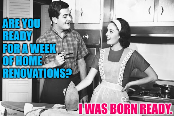 Q: Are you ready for a week of home renovations? A: I was born ready. (JenExxifer | GenX Housewife Memes)