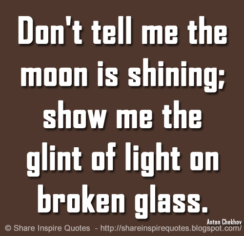Don't tell me the moon is shining; show me the glint of light on broken glass. ~Anton Chekhov
