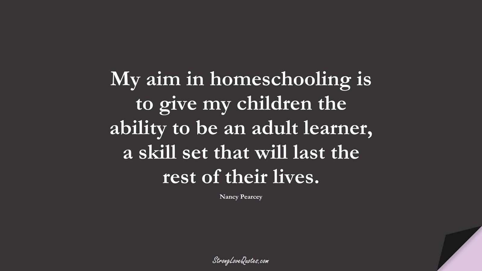 My aim in homeschooling is to give my children the ability to be an adult learner, a skill set that will last the rest of their lives. (Nancy Pearcey);  #EducationQuotes
