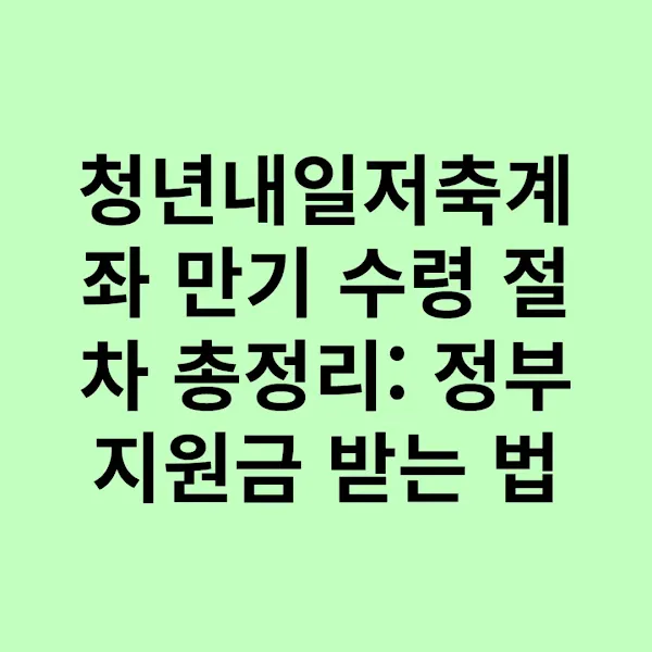 청년내일저축계좌 만기 수령 절차 총정리: 정부지원금 받는 법