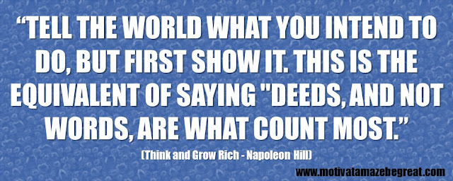 Best Inspirational Quotes From Think And Grow Rich by Napoleon Hill: “Tell the world what you intend to do, but first show it. This is the equivalent of saying "deeds, and not words, are what count most.” 