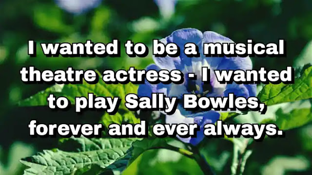 "I wanted to be a musical theatre actress - I wanted to play Sally Bowles, forever and ever always." ~ Carey Mulligan