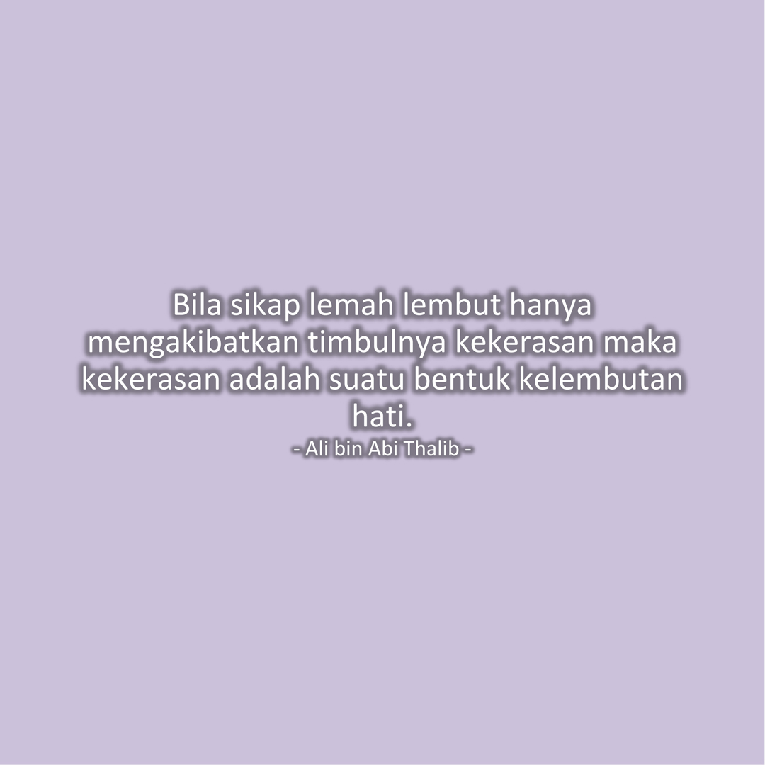 Bila sikap lemah lembut hanya mengakibatkan timbulnya kekerasan maka kekerasan adalah suatu bentuk kelembutan hati. (Ali bin Abi Thalib)