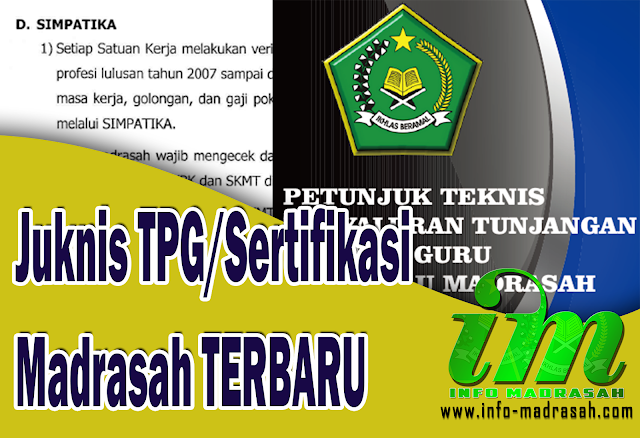 Juknis TPG/Sertifikasi Madrasah TERBARU - Keputusan Direktur Jenderal Pendidikan Islam Kemenag Nomor: 7263 Tahun 2018 tentang Petunjuk Teknis Penyaluran Tunjangan profesi Guru Bagi Guru Madrasah Tahun 2019. Regulasi yang menjadi dasar penyaluran TPG guru RA dan Madrasah tahun 2019 ini memang telah cukup dinanti-nanti. Meski telah ditandatangani pada 31 Desember silam, juknis ini baru dipublikasikan awal Februari ini.    Petunjuk Teknis Pembayaran Tunjangan Profesi Bagi Guru Madrasah Tahun 2019 ini tentunya berisikan tentang mekanisme dalam rangka menghitung dan menetapkan beban kerja guru Madrasah yang telah memiliki sertifikat pendidik dan nomor registrasi guru (NRG) agar tunjangan profesinya dapat dibayarkan. Sehingga menjadi dasar penyaluran TPG bagi guru madrasah se-Indonesia.    Seperti juknis di tahun sebelumnya (baca: Juknis TPG 2018), tidak banyak perubahan dalam petunjuk teknis kali ini. Baik dari segi sistematika juknis maupun isi di dalamnya. Secara garis besar, sistematika masih terdiri atas Bab I Pendahuluan, Bab II Besaran dan Sumber Dana, Bab III Penerima Tunjangan Profesi Guru, Bab IV Pembayaran Tunjangan Profesi, Bab V Penutup.    Dalam Juknis TPG Madrasah 2019 ada beberapa perubahan dalam hal Ekuivalensi tugas tambahan. Tugas tambahan untuk memenuhi beban kerja terbagi menjadi dua yaitu tugas tambahan dan tugas tambahan lain.