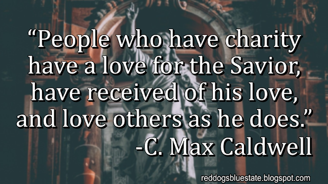 “People who have charity have a love for the Savior, have received of his love, and love others as he does.” -C. Max Caldwell