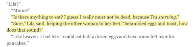 “Is there anything to eat? I guess I really must not be dead, because I’m starving.” “Sure,” Lila said, helping the other woman to her feet. “Scrambled eggs and toast, how does that sound?”