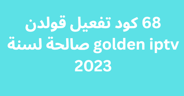 68 كود تفعيل قولدن golden iptv صالحة لسنة 2023