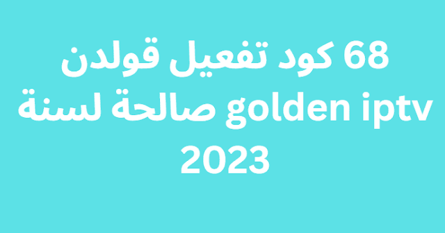 68 كود تفعيل قولدن golden iptv صالحة لسنة 2024