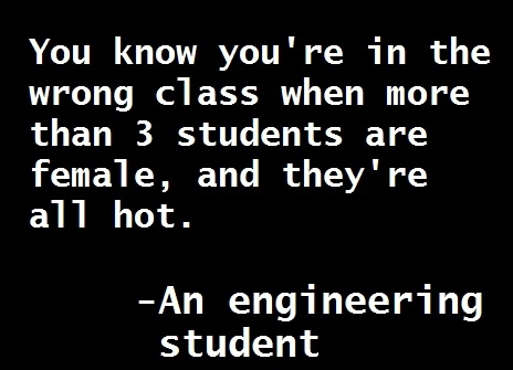 You Know You're In The Wrong Class When More Than 3 Students Are Female And They're All Hot - An Engineering Student