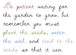 be patient waiting for the garden to grow, but remember you must plant the seeds, water the soil, and tend to the weeds so that it can. 