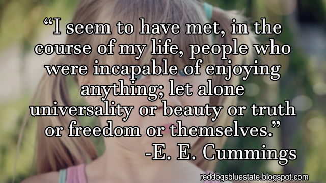 “I seem to have met, in the course of my life, people who were incapable of enjoying anything; let alone universality or beauty or truth or freedom or themselves.” -E. E. Cummings