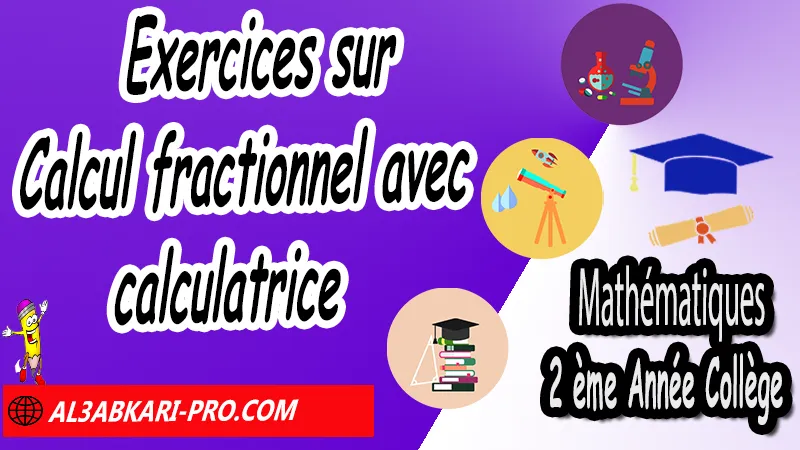 Exercices sur Calcul fractionnel avec calculatrice - Mathématiques 2ème Année Collège Introduction aux nombres rationnels, Fractions et priorités, Enchainement d'opérations, Inverse et division de fractions, Calcul fractionnel avec calculatrice, Substitutions de valeurs, Initiation aux équations, nombres rationnels : introduction et comparaison 2ème année collège, maths 2ème année collège en francais, exercices de maths 2ème année collège en francais corrigés pdf, les nombres rationnels 2ème année collège exercices, exercices de maths 2ème année collège en français corrigés, les nombres rationnels 2ème année collège pdf, Mathématiques de 2ème Année Collège 3AC , Maths 2APIC option française , Cours sur les nombres rationnels , Résumé sur Introduction aux nombres rationnels , Exercices corrigés sur les nombres rationnels , Activités sur les nombres rationnels, Travaux dirigés td sur les nombres rationnels , Mathématiques collège maroc, الثانية اعدادي خيار فرنسي, مادة الرياضيات للسنة الثانية إعدادي خيار فرنسية, الثانية اعدادي مسار دولي.