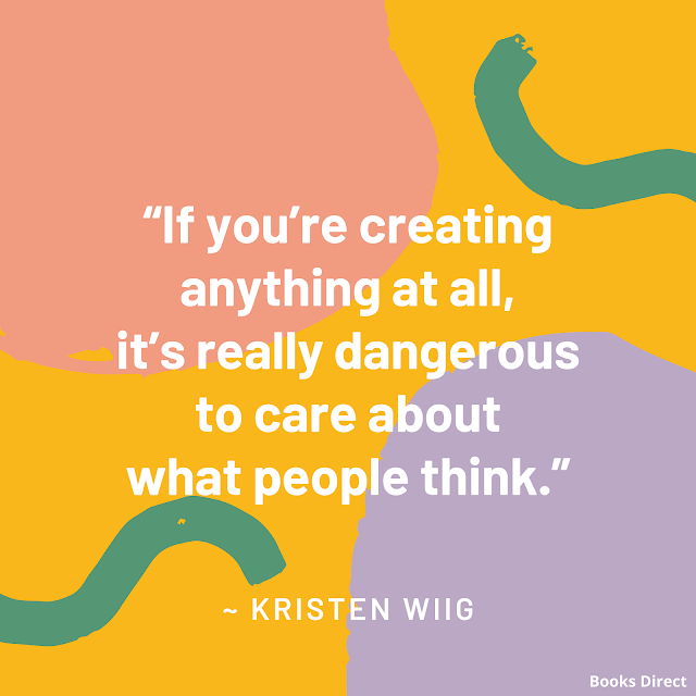 “If you’re creating anything at all, it’s really dangerous to care about what people think.”  ~ Kristen Wiig