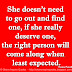 She doesn't need to go out and find one, if she really deserve one, the right person will come along when least expected. ~Norma Powell 