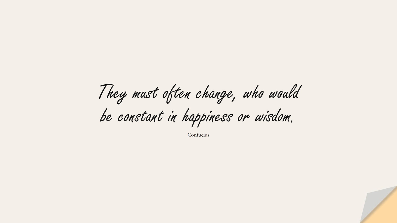 They must often change, who would be constant in happiness or wisdom. (Confucius);  #ChangeQuotes