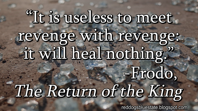 “It is useless to meet revenge with revenge: it will heal nothing.” -Frodo, _The Return of the King_