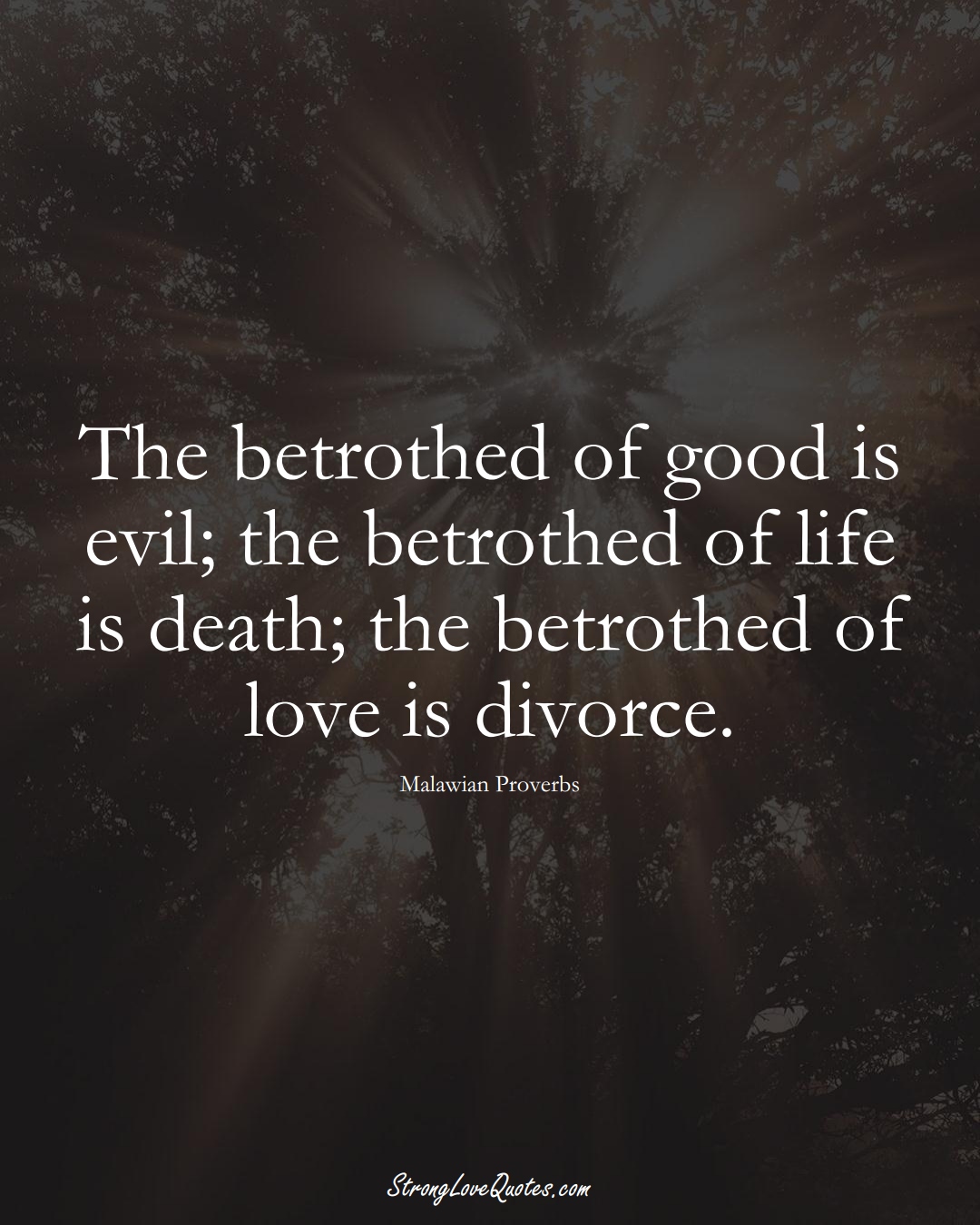 The betrothed of good is evil; the betrothed of life is death; the betrothed of love is divorce. (Malawian Sayings);  #AfricanSayings