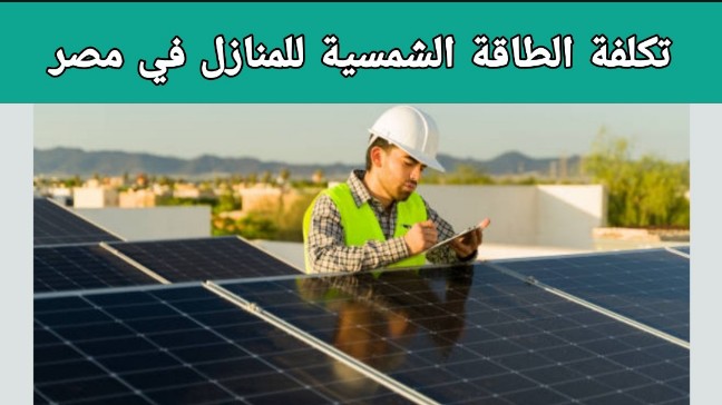 تكلفة الطاقة الشمسية للمنازل في مصر 2023-2024-2025