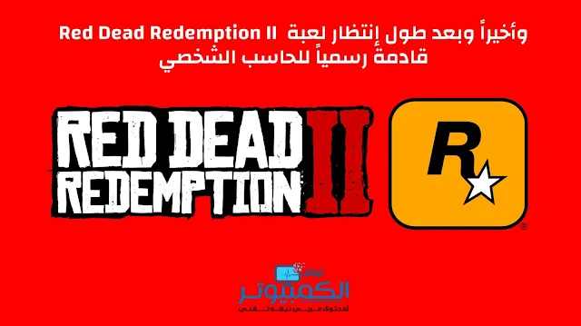 وأخيراً وبعد طول إنتظار لعبة Red Dead Redemption II قادمة رسمياً للحاسب الشخصي