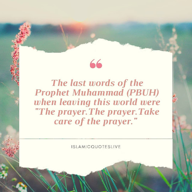 The last words of the Prophet Muhammad (PBUH)   when leaving this world were   "The Prayer.The Prayer.Take care of the prayer."