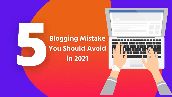 5 Blogging Mistake You Should Avoid in 2021