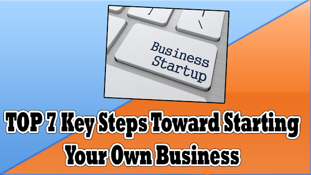 TOP 7 Key Steps Toward Starting Your Own Business