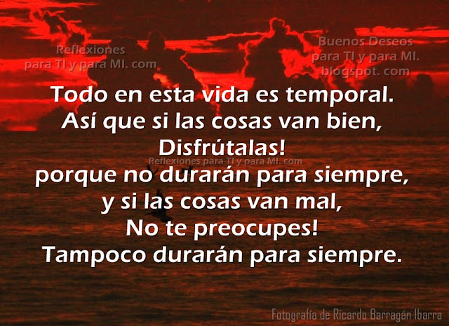 Todo en esta vida es temporal. Así que... si las cosas van bien...  Disfrútalas! porque no durarán para siempre.  Y, si las cosas van mal... No te preocupes ! Tampoco durarán para siempre !